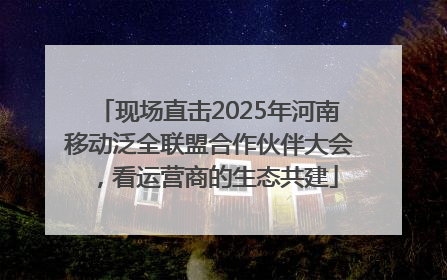 现场直击2025年河南移动泛全联盟合作伙伴大会，看运营商的生态共建