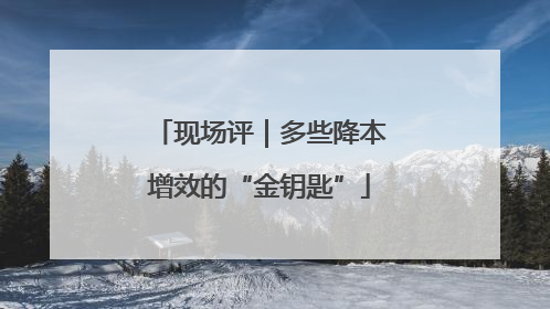 现场评｜多些降本增效的“金钥匙”
