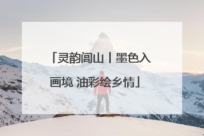 灵韵闾山丨墨色入画境 油彩绘乡情