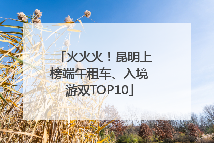 火火火！昆明上榜端午租车、入境游双TOP10