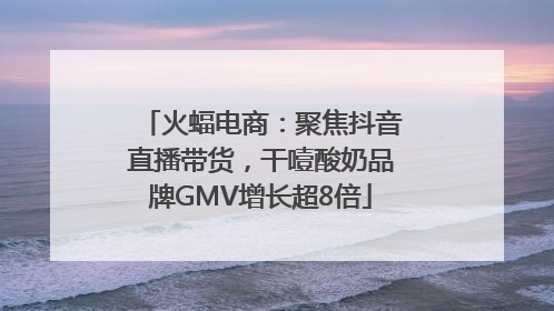 火蝠电商：聚焦抖音直播带货，干噎酸奶品牌GMV增长超8倍