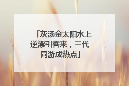 灰汤金太阳水上逆漂引客来，三代同游成热点