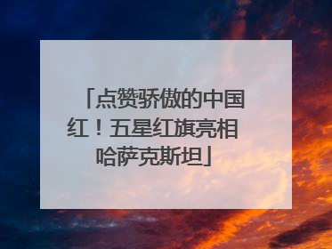 点赞骄傲的中国红！五星红旗亮相哈萨克斯坦