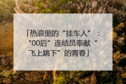热浪里的“挂车人”：“00后”连结员奉献“飞上跳下”的青春