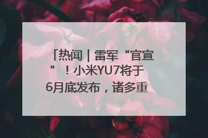 热闻｜雷军“官宣”！小米YU7将于6月底发布，诸多重磅新品一起发布！唯独价格“卖关子”