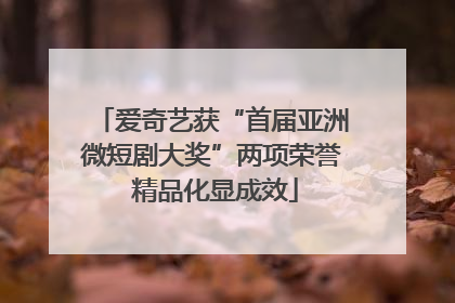爱奇艺获“首届亚洲微短剧大奖”两项荣誉 精品化显成效
