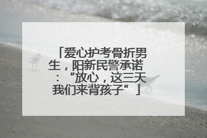 爱心护考骨折男生，阳新民警承诺：“放心，这三天我们来背孩子”