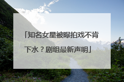 知名女星被曝拍戏不肯下水？剧组最新声明