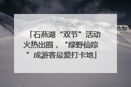 石燕湖“双节”活动火热出圈，“绿野仙踪”成游客最爱打卡地