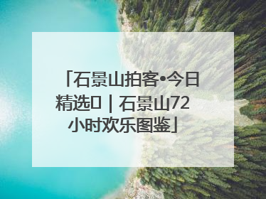 石景山拍客•今日精选⑲｜石景山72小时欢乐图鉴
