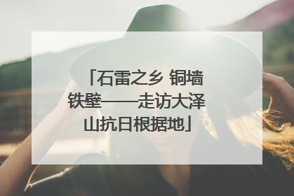 石雷之乡 铜墙铁壁——走访大泽山抗日根据地