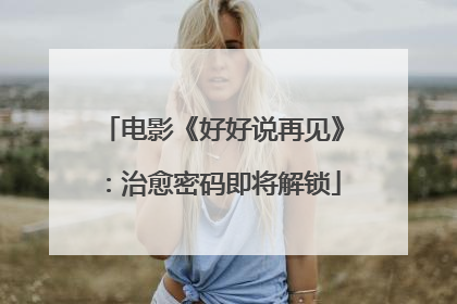 电影《好好说再见》：治愈密码即将解锁
