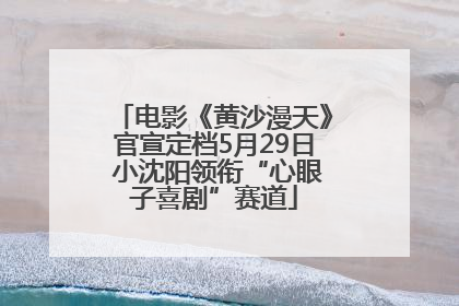 电影《黄沙漫天》官宣定档5月29日 小沈阳领衔“心眼子喜剧”赛道