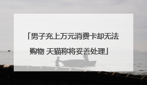 男子充上万元消费卡却无法购物 天猫称将妥善处理