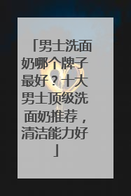 男士洗面奶哪个牌子最好？十大男士顶级洗面奶推荐，清洁能力好