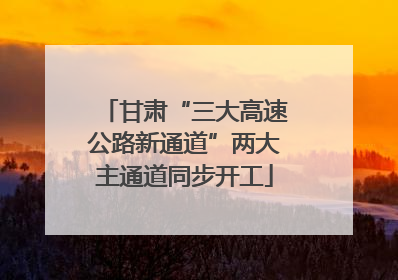 甘肃“三大高速公路新通道”两大主通道同步开工