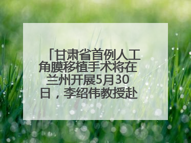 甘肃省首例人工角膜移植手术将在兰州开展5月30日，李绍伟教授赴兰亲自主刀，开启角膜盲患者复明新纪元