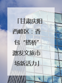 甘肃庆阳西峰区：香包“搭桥”激发文旅市场新活力