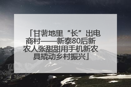 甘薯地里“长”出电商村——新泰80后新农人张甜甜用手机新农具撬动乡村振兴