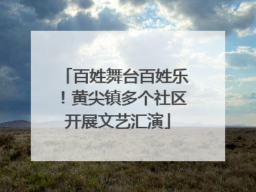 百姓舞台百姓乐！黄尖镇多个社区开展文艺汇演
