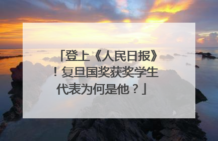 登上《人民日报》！复旦国奖获奖学生代表为何是他？