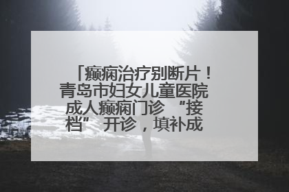 癫痫治疗别断片！青岛市妇女儿童医院成人癫痫门诊 “接档” 开诊，填补成年延续治疗空白