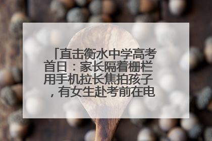 直击衡水中学高考首日：家长隔着栅栏用手机拉长焦拍孩子，有女生赴考前在电话亭与家人通话