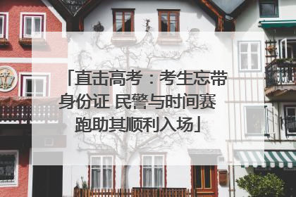 直击高考：考生忘带身份证 民警与时间赛跑助其顺利入场