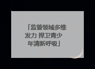监管领域多维发力 捍卫青少年清新呼吸