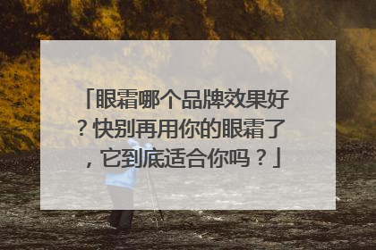 眼霜哪个品牌效果好？快别再用你的眼霜了，它到底适合你吗？