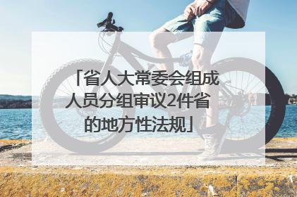 省人大常委会组成人员分组审议2件省的地方性法规