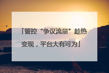 管控“争议流量”趁热变现，平台大有可为
