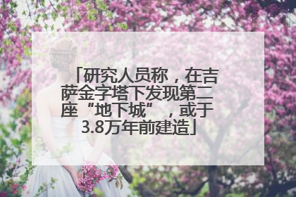 研究人员称，在吉萨金字塔下发现第二座“地下城”，或于3.8万年前建造