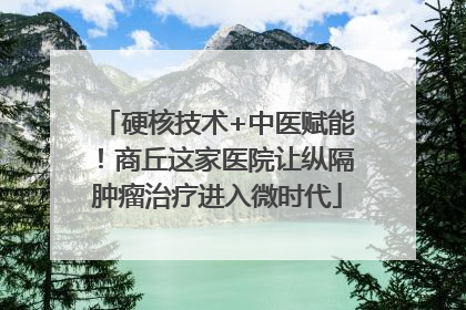 硬核技术+中医赋能！商丘这家医院让纵隔肿瘤治疗进入微时代