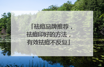 祛痘品牌推荐，祛痘印好的方法，有效祛痘不反复