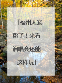 福州太宠粉了！来看演唱会还能这样玩