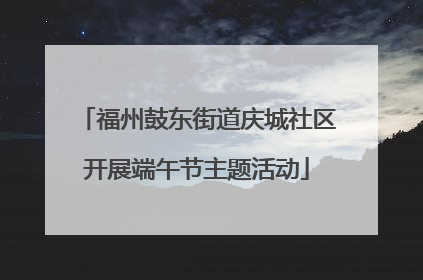 福州鼓东街道庆城社区开展端午节主题活动