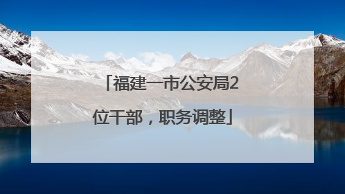 福建一市公安局2位干部，职务调整