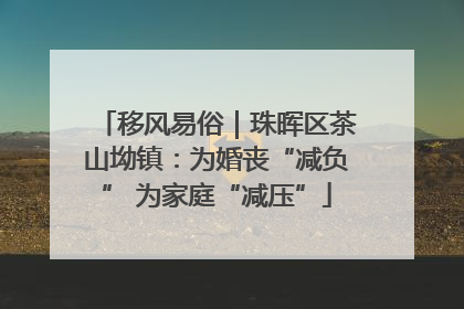 移风易俗｜珠晖区茶山坳镇：为婚丧“减负” 为家庭“减压”
