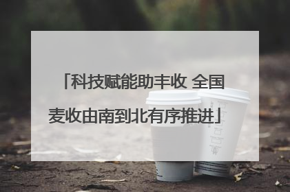 科技赋能助丰收 全国麦收由南到北有序推进