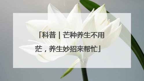 科普｜芒种养生不用茫，养生妙招来帮忙
