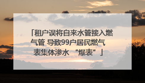 租户误将自来水管接入燃气管 导致99户居民燃气表集体渗水 “爆表”