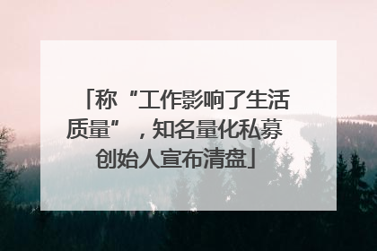 称“工作影响了生活质量”，知名量化私募创始人宣布清盘