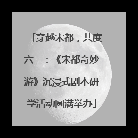 穿越宋都，共度六一：《宋都奇妙游》沉浸式剧本研学活动圆满举办