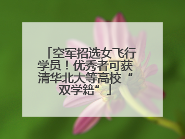 空军招选女飞行学员！优秀者可获清华北大等高校“双学籍”