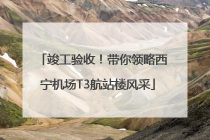 竣工验收！带你领略西宁机场T3航站楼风采