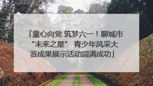 童心向党 筑梦六一！聊城市 “未来之星” 青少年风采大赛成果展示活动圆满成功