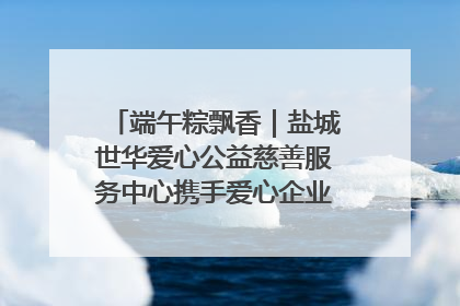 端午粽飘香｜盐城世华爱心公益慈善服务中心携手爱心企业发起情暖“城市守护者”慰问活动