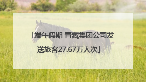 端午假期 青藏集团公司发送旅客27.67万人次