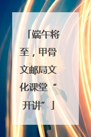 端午将至，甲骨文邮局文化课堂“开讲”